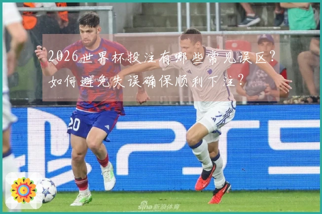 2026世界杯投注有哪些常见误区？如何避免失误确保顺利下注？