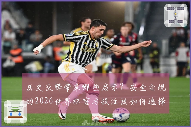 历史交锋带来哪些启示？安全合规的2026世界杯官方投注该如何选择？