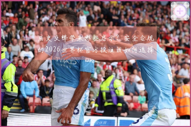 历史交锋带来哪些启示？安全合规的2026世界杯官方投注该如何选择？