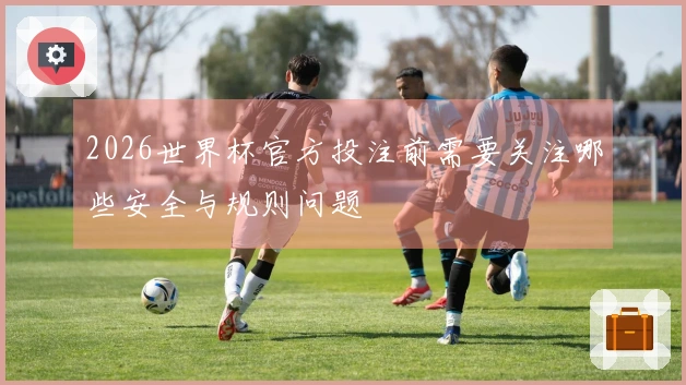 2026世界杯官方投注前需要关注哪些安全与规则问题