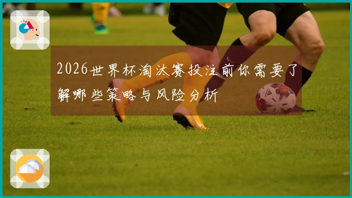 2026世界杯淘汰赛投注前你需要了解哪些策略与风险分析