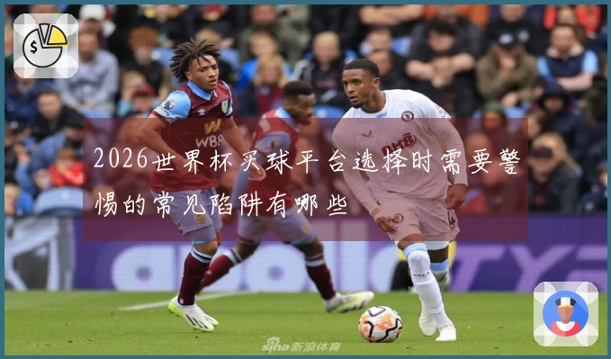2026世界杯买球平台选择时需要警惕的常见陷阱有哪些