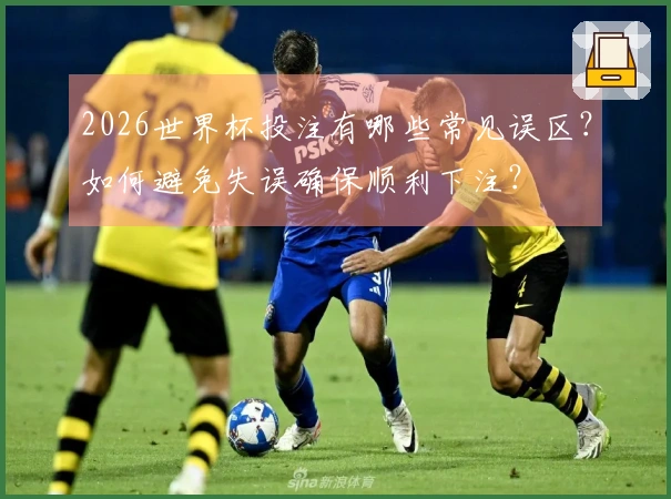 2026世界杯投注有哪些常见误区？如何避免失误确保顺利下注？