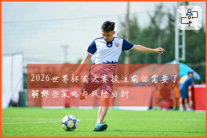 2026世界杯淘汰赛投注前你需要了解哪些策略与风险分析