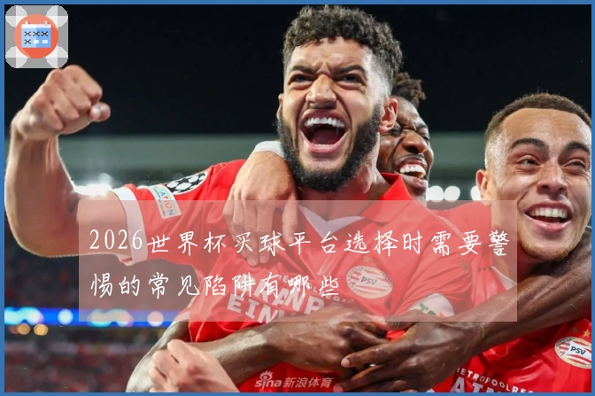 2026世界杯买球平台选择时需要警惕的常见陷阱有哪些